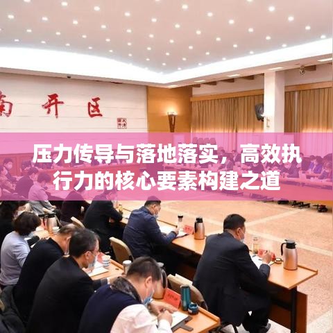 压力传导与落地落实,高效执行力的核心要素构建之道