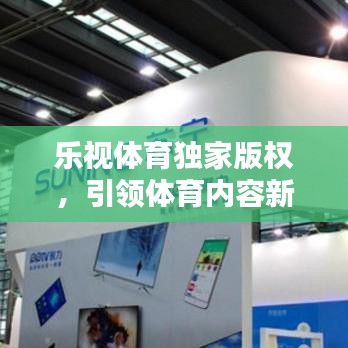 乐视体育独家版权，引领体育内容新时代的先锋力量，打造全新观赛体验！